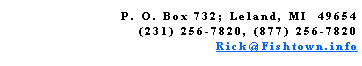 Text Box: P. O. Box 732; Leland, MI  49654(231) 256-7820, (877) 256-7820Rick@Fishtown.info